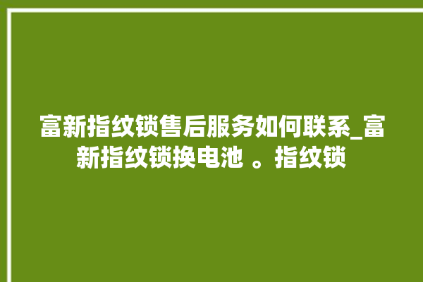 富新指纹锁售后服务如何联系_富新指纹锁换电池 。指纹锁