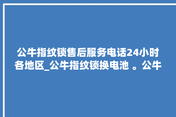 公牛指纹锁售后服务电话24小时各地区_公牛指纹锁换电池 。公牛