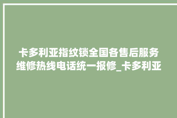 卡多利亚指纹锁全国各售后服务维修热线电话统一报修_卡多利亚指纹锁怎么恢复出厂设置 。多利亚