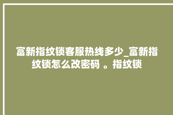 富新指纹锁客服热线多少_富新指纹锁怎么改密码 。指纹锁