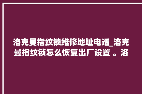 洛克曼指纹锁维修地址电话_洛克曼指纹锁怎么恢复出厂设置 。洛克