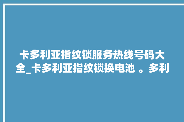 卡多利亚指纹锁服务热线号码大全_卡多利亚指纹锁换电池 。多利亚