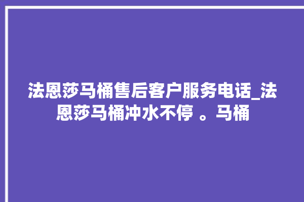 法恩莎马桶售后客户服务电话_法恩莎马桶冲水不停 。马桶