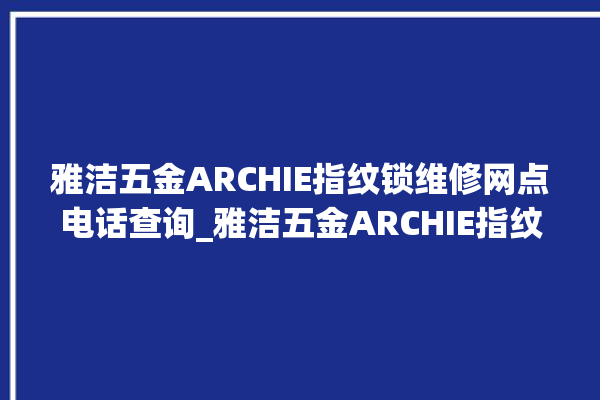 雅洁五金ARCHIE指纹锁维修网点电话查询_雅洁五金ARCHIE指纹锁说明书图解 。指纹锁