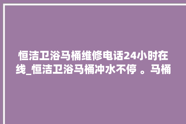 恒洁卫浴马桶维修电话24小时在线_恒洁卫浴马桶冲水不停 。马桶