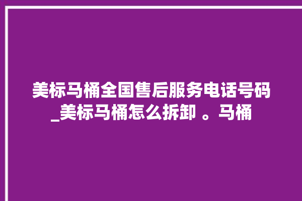 美标马桶全国售后服务电话号码_美标马桶怎么拆卸 。马桶