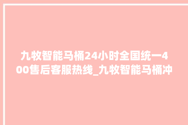 九牧智能马桶24小时全国统一400售后客服热线_九牧智能马桶冲水感应怎么调 。马桶