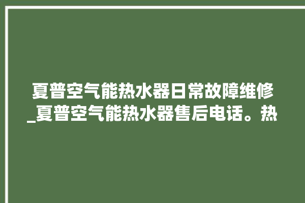 夏普空气能热水器日常故障维修_夏普空气能热水器售后电话。热水器_空气