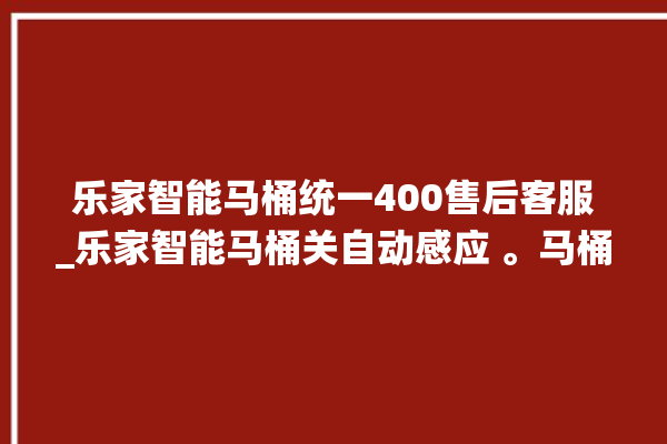 乐家智能马桶统一400售后客服_乐家智能马桶关自动感应 。马桶