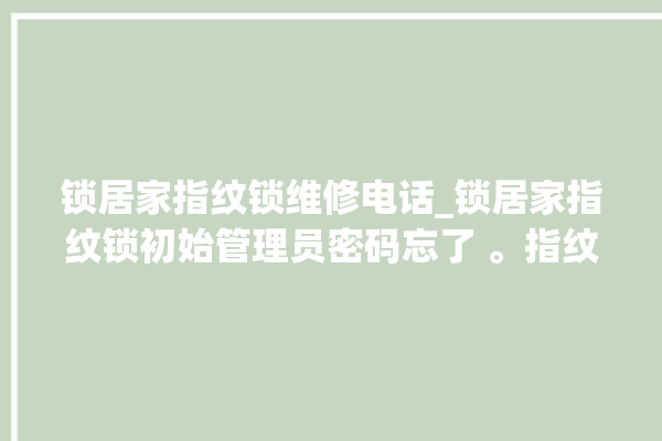 锁居家指纹锁维修电话_锁居家指纹锁初始管理员密码忘了 。指纹锁