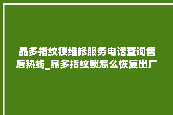 品多指纹锁维修服务电话查询售后热线_品多指纹锁怎么恢复出厂设置 。多指