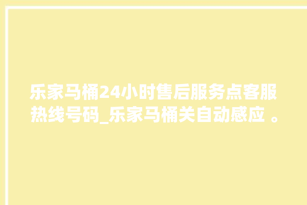 乐家马桶24小时售后服务点客服热线号码_乐家马桶关自动感应 。马桶