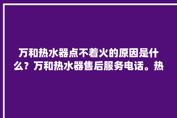 万和热水器点不着火的原因是什么？万和热水器售后服务电话。热水器_服务电话