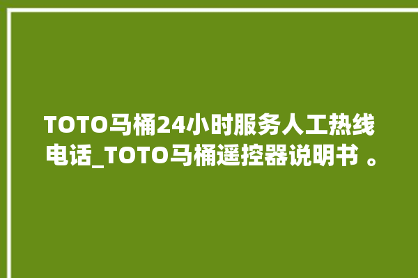 TOTO马桶24小时服务人工热线电话_TOTO马桶遥控器说明书 。马桶