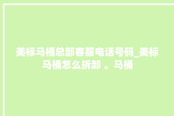 美标马桶总部客服电话号码_美标马桶怎么拆卸 。马桶