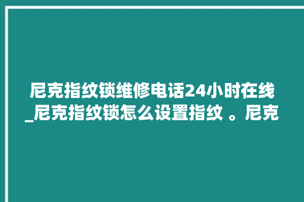 尼克指纹锁维修电话24小时在线_尼克指纹锁怎么设置指纹 。尼克