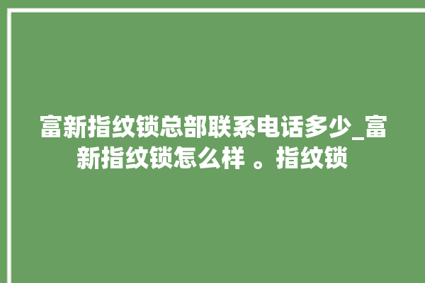 富新指纹锁总部联系电话多少_富新指纹锁怎么样 。指纹锁