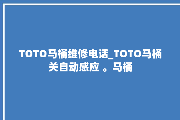 TOTO马桶维修电话_TOTO马桶关自动感应 。马桶