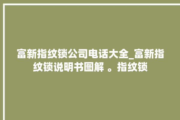 富新指纹锁公司电话大全_富新指纹锁说明书图解 。指纹锁