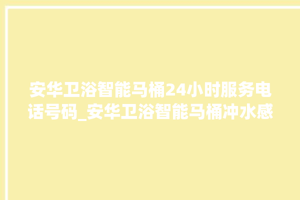 安华卫浴智能马桶24小时服务电话号码_安华卫浴智能马桶冲水感应怎么调 。马桶