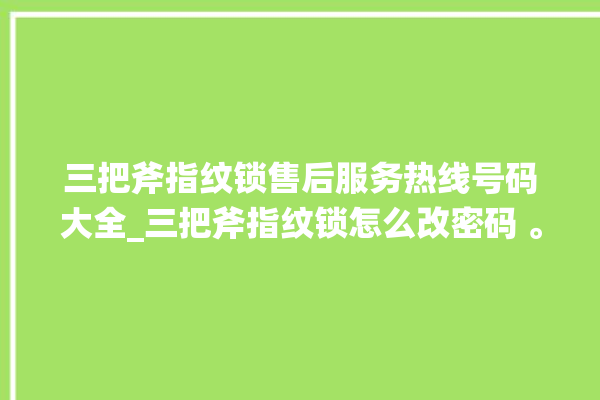 三把斧指纹锁售后服务热线号码大全_三把斧指纹锁怎么改密码 。三把