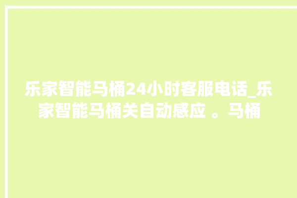 乐家智能马桶24小时客服电话_乐家智能马桶关自动感应 。马桶