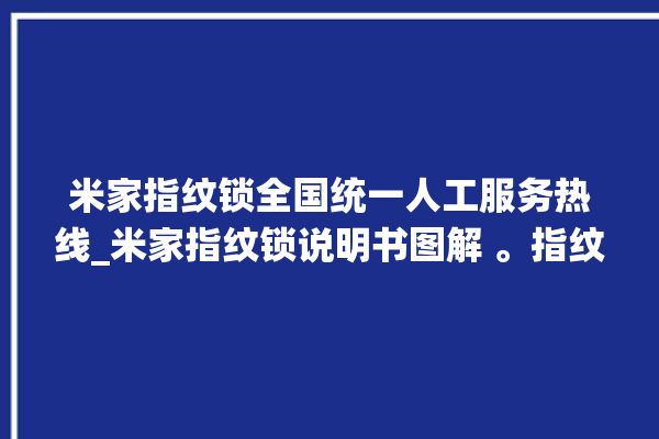 米家指纹锁全国统一人工服务热线_米家指纹锁说明书图解 。指纹锁