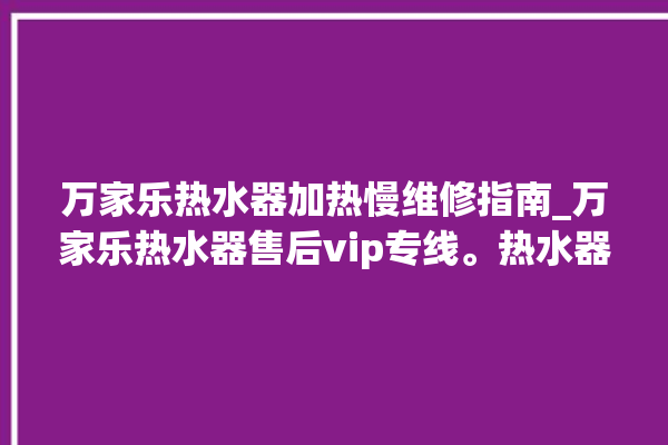 万家乐热水器加热慢维修指南_万家乐热水器售后vip专线。热水器_专线