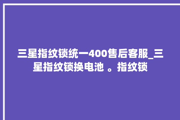 三星指纹锁统一400售后客服_三星指纹锁换电池 。指纹锁