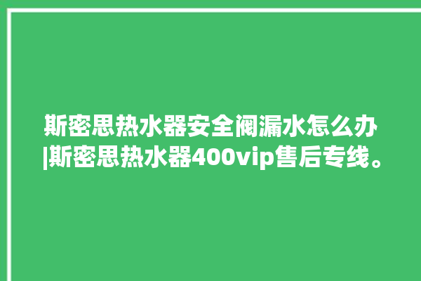 斯密思热水器安全阀漏水怎么办|斯密思热水器400vip售后专线。热水器_斯密