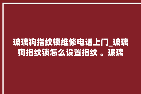 玻璃狗指纹锁维修电话上门_玻璃狗指纹锁怎么设置指纹 。玻璃