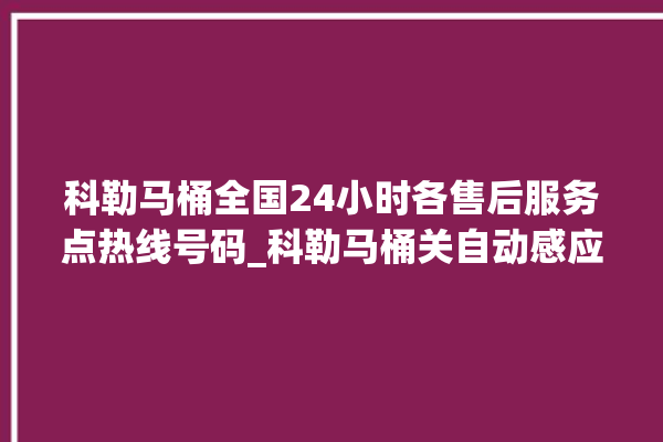 科勒马桶全国24小时各售后服务点热线号码_科勒马桶关自动感应 。马桶