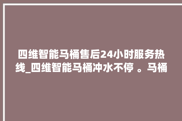 四维智能马桶售后24小时服务热线_四维智能马桶冲水不停 。马桶