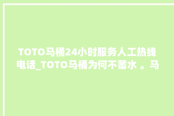 TOTO马桶24小时服务人工热线电话_TOTO马桶为何不蓄水 。马桶