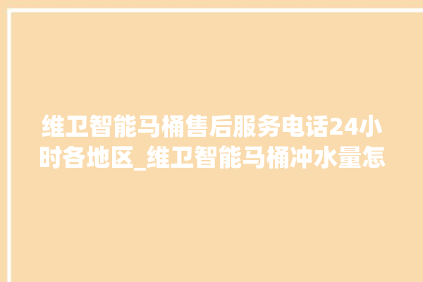 维卫智能马桶售后服务电话24小时各地区_维卫智能马桶冲水量怎么调节 。马桶