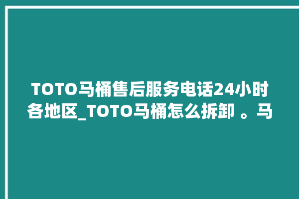 TOTO马桶售后服务电话24小时各地区_TOTO马桶怎么拆卸 。马桶