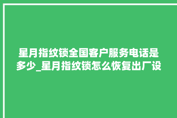 星月指纹锁全国客户服务电话是多少_星月指纹锁怎么恢复出厂设置 。星月