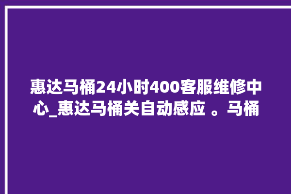 惠达马桶24小时400客服维修中心_惠达马桶关自动感应 。马桶