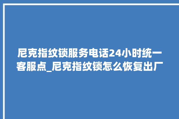 尼克指纹锁服务电话24小时统一客服点_尼克指纹锁怎么恢复出厂设置 。尼克