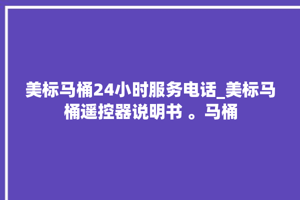 美标马桶24小时服务电话_美标马桶遥控器说明书 。马桶