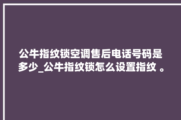 公牛指纹锁空调售后电话号码是多少_公牛指纹锁怎么设置指纹 。公牛