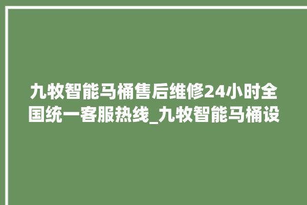 九牧智能马桶售后维修24小时全国统一客服热线_九牧智能马桶设置自动冲水 。马桶