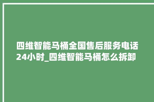 四维智能马桶全国售后服务电话24小时_四维智能马桶怎么拆卸 。马桶