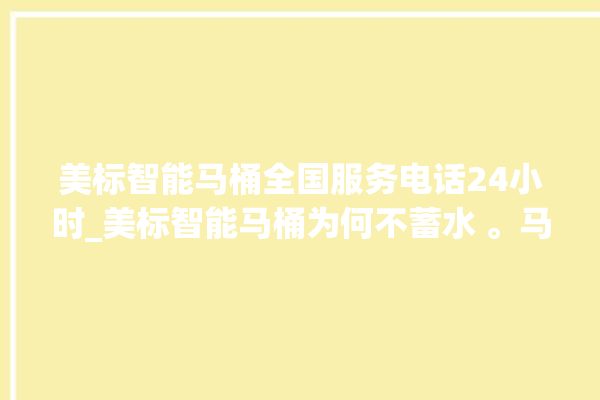 美标智能马桶全国服务电话24小时_美标智能马桶为何不蓄水 。马桶