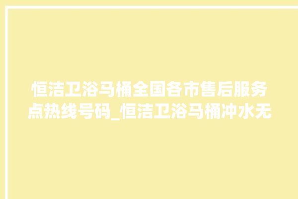 恒洁卫浴马桶全国各市售后服务点热线号码_恒洁卫浴马桶冲水无力怎么解决 。马桶