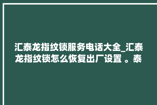 汇泰龙指纹锁服务电话大全_汇泰龙指纹锁怎么恢复出厂设置 。泰龙