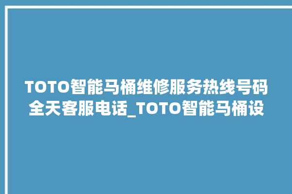 TOTO智能马桶维修服务热线号码全天客服电话_TOTO智能马桶设置自动冲水 。马桶