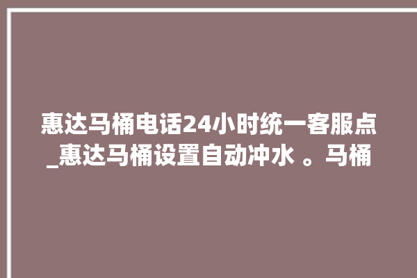 惠达马桶电话24小时统一客服点_惠达马桶设置自动冲水 。马桶