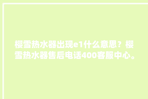 樱雪热水器出现e1什么意思？樱雪热水器售后电话400客服中心。热水器_客服中心