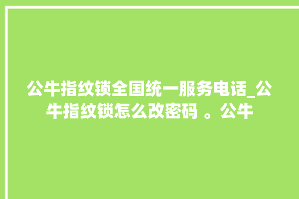 公牛指纹锁全国统一服务电话_公牛指纹锁怎么改密码 。公牛